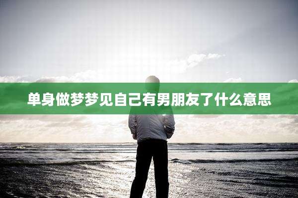 单身做梦梦见自己有男朋友了什么意思