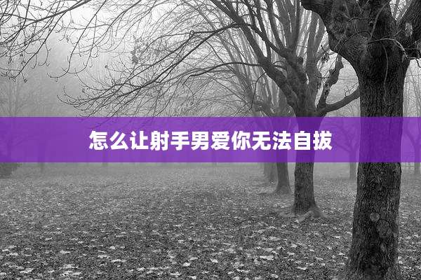 怎么让射手男爱你无法自拔