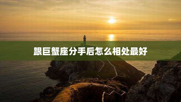 跟巨蟹座分手后怎么相处最好