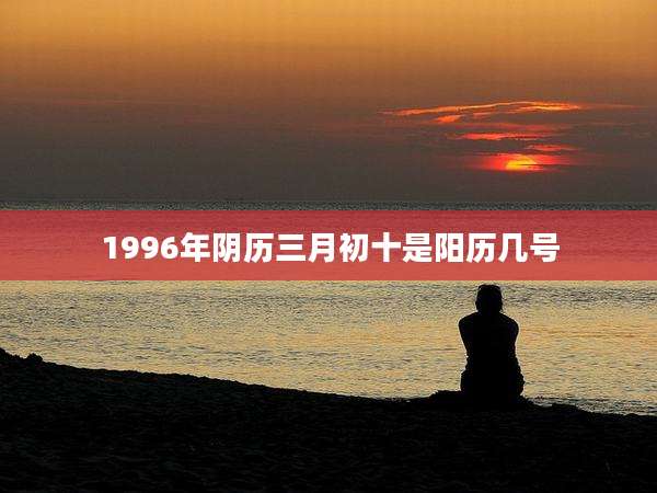 1996年阴历三月初十是阳历几号