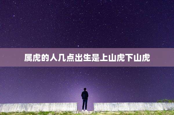 属虎的人几点出生是上山虎下山虎