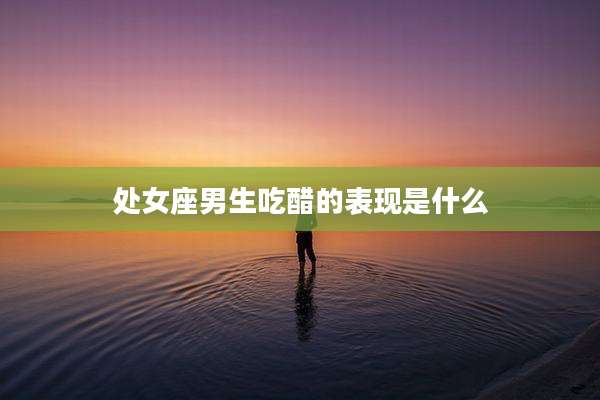 处女座男生吃醋的表现是什么
