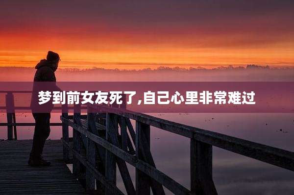 梦到前女友死了,自己心里非常难过