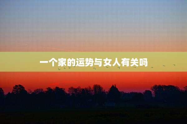 一个家的运势与女人有关吗