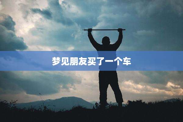 梦见朋友买了一个车