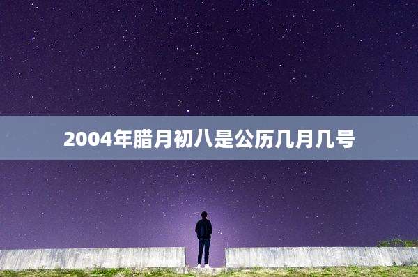 2004年腊月初八是公历几月几号