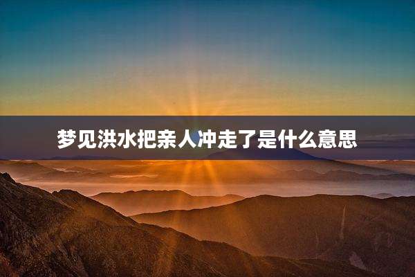 梦见洪水把亲人冲走了是什么意思
