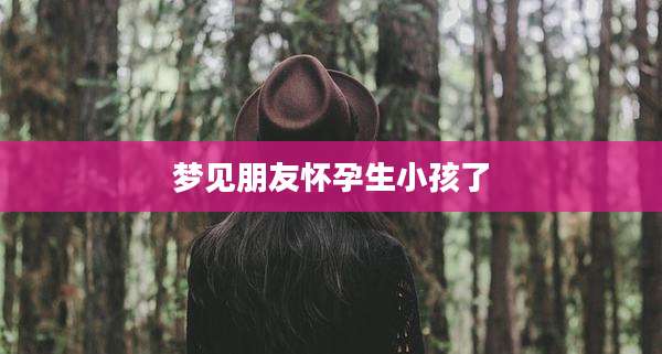 梦见朋友怀孕生小孩了