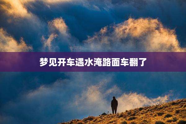 梦见开车遇水淹路面车翻了