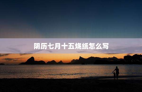 阴历七月十五烧纸怎么写