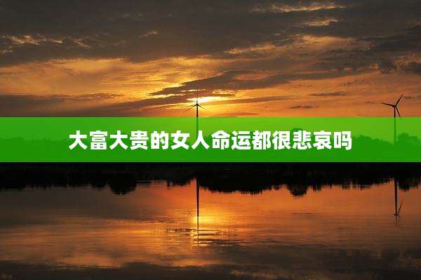 大富大贵的女人命运都很悲哀吗