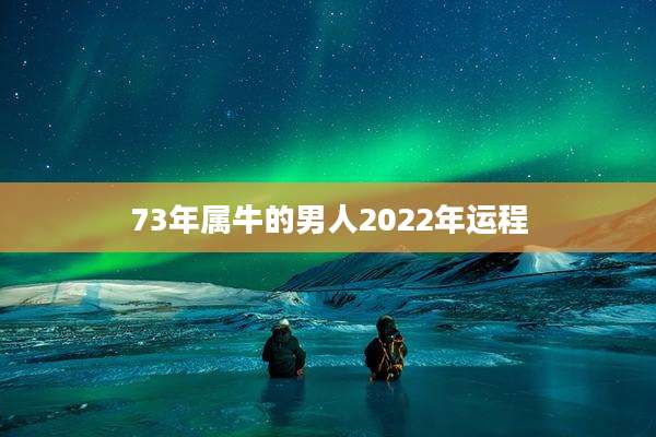 73年属牛的男人2022年运程