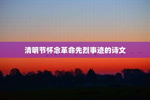 清明节怀念革命先烈事迹的诗文