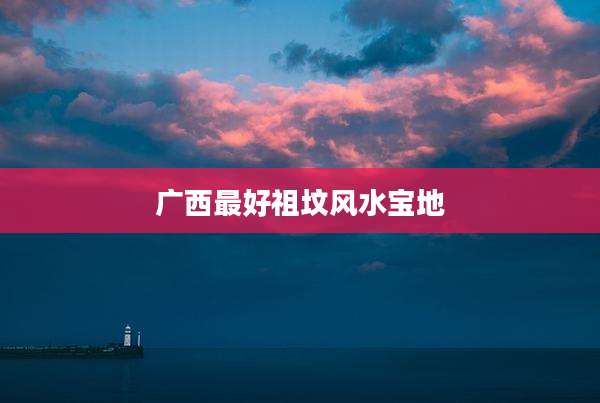 广西最好祖坟风水宝地