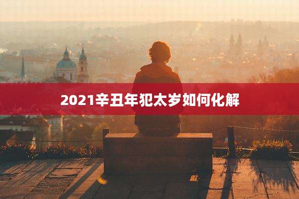 2021辛丑年犯太岁如何化解