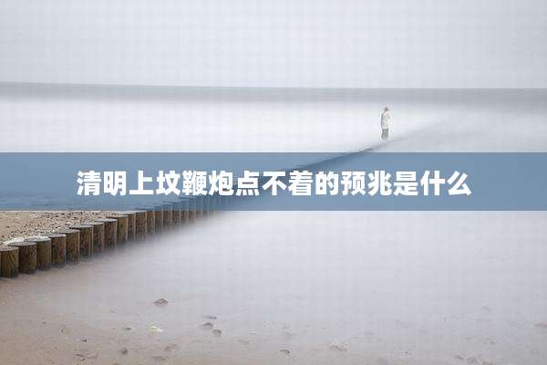 清明上坟鞭炮点不着的预兆是什么