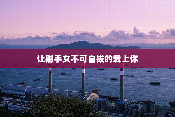 让射手女不可自拔的爱上你