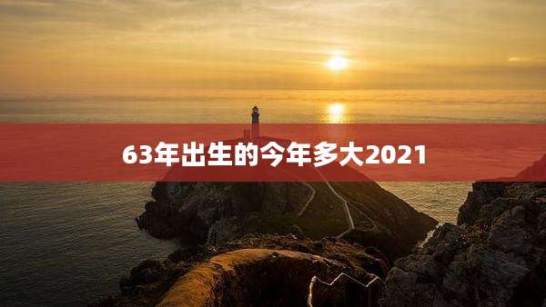 63年出生的今年多大2021