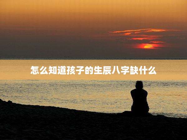 怎么知道孩子的生辰八字缺什么