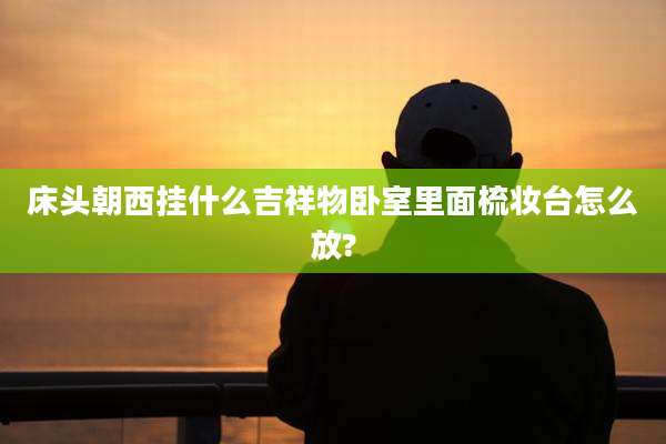 床头朝西挂什么吉祥物卧室里面梳妆台怎么放?