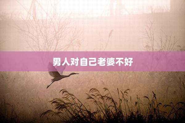 男人对自己老婆不好