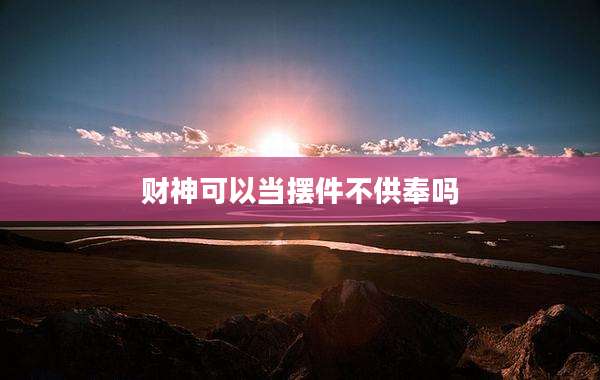财神可以当摆件不供奉吗
