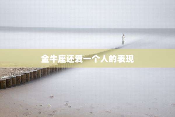 金牛座还爱一个人的表现