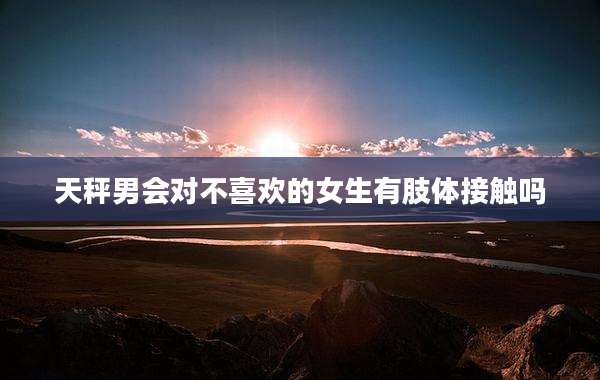 天秤男会对不喜欢的女生有肢体接触吗