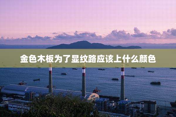 金色木板为了显纹路应该上什么颜色