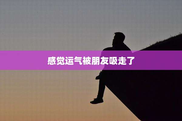 感觉运气被朋友吸走了