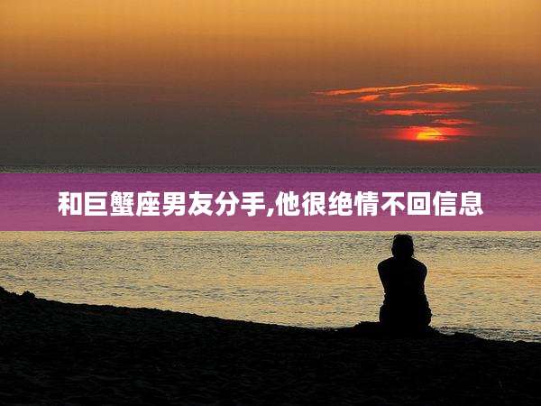 和巨蟹座男友分手,他很绝情不回信息