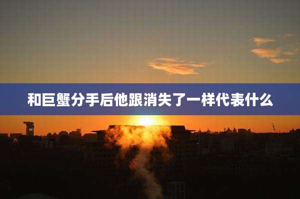 和巨蟹分手后他跟消失了一样代表什么