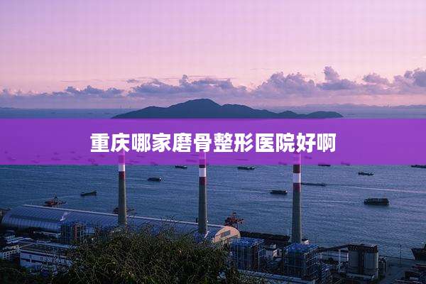 重庆哪家磨骨整形医院好啊