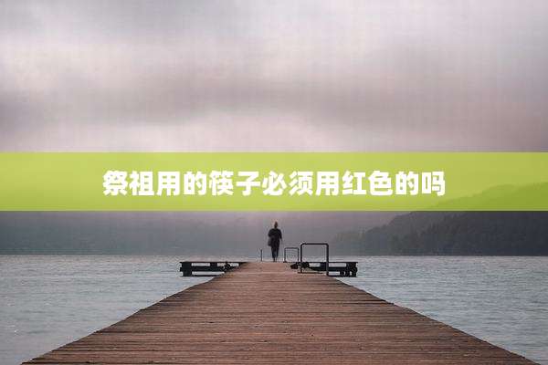祭祖用的筷子必须用红色的吗