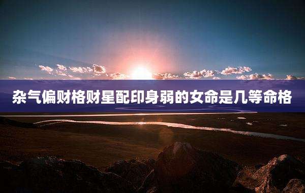 杂气偏财格财星配印身弱的女命是几等命格