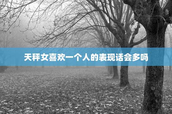 天秤女喜欢一个人的表现话会多吗