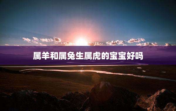 属羊和属兔生属虎的宝宝好吗