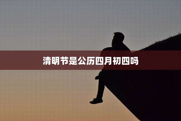 清明节是公历四月初四吗