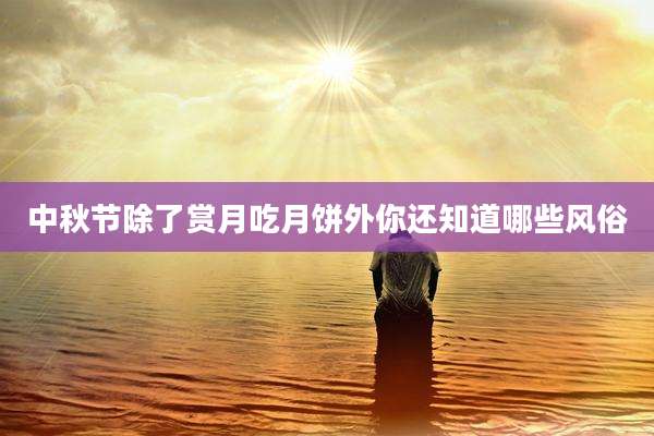 中秋节除了赏月吃月饼外你还知道哪些风俗