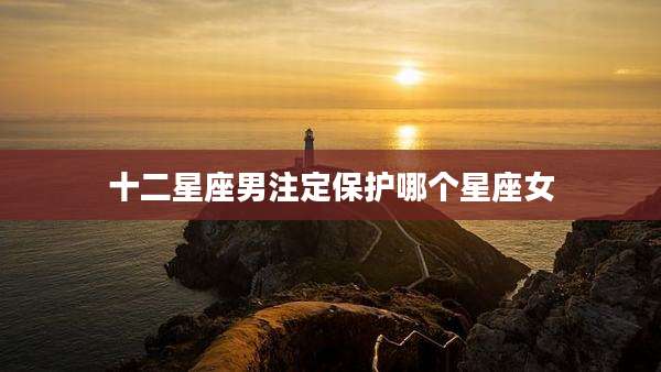 十二星座男注定保护哪个星座女