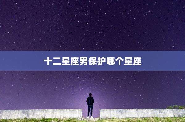 十二星座男保护哪个星座