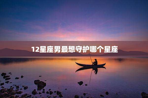 12星座男最想守护哪个星座