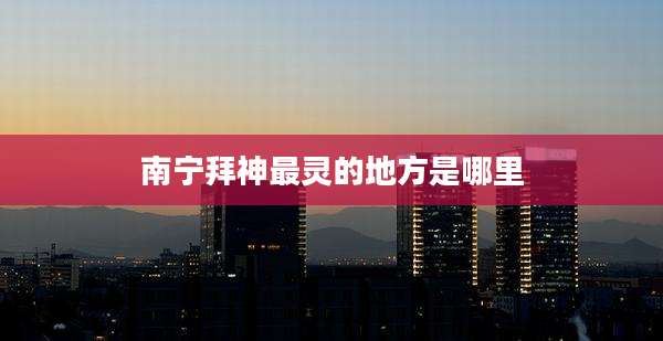 南宁拜神最灵的地方是哪里