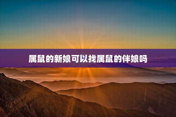 属鼠的新娘可以找属鼠的伴娘吗