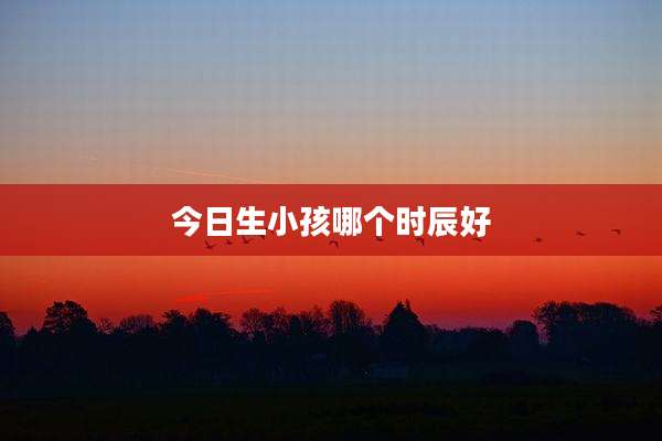 今日生小孩哪个时辰好