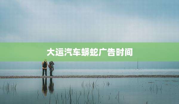 大运汽车蟒蛇广告时间