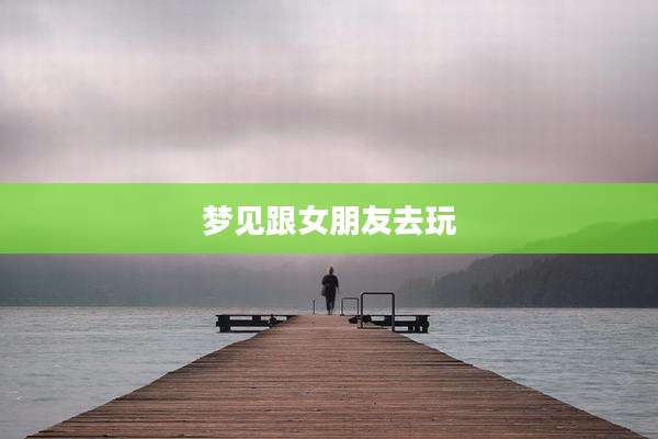 梦见跟女朋友去玩