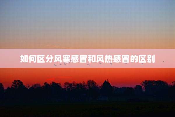 如何区分风寒感冒和风热感冒的区别