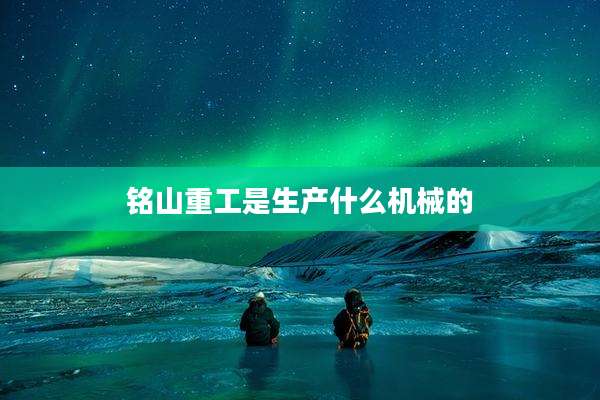 铭山重工是生产什么机械的