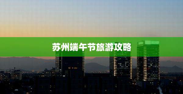 苏州端午节旅游攻略